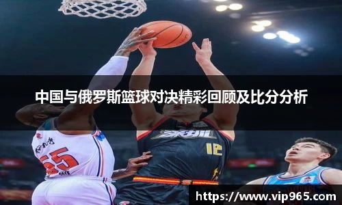 中国与俄罗斯篮球对决精彩回顾及比分分析