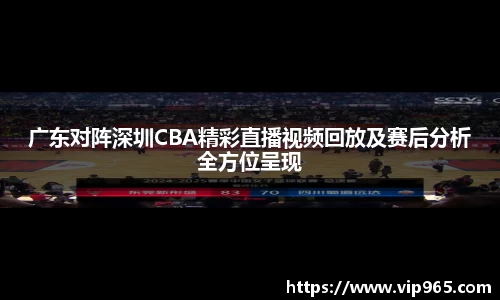 广东对阵深圳CBA精彩直播视频回放及赛后分析全方位呈现