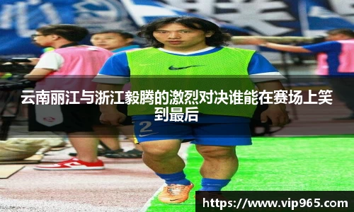 云南丽江与浙江毅腾的激烈对决谁能在赛场上笑到最后