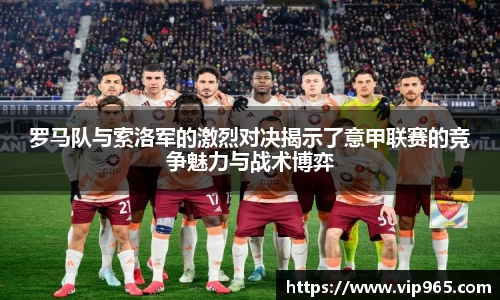罗马队与索洛军的激烈对决揭示了意甲联赛的竞争魅力与战术博弈