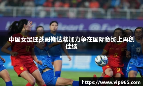 中国女足迎战哥斯达黎加力争在国际赛场上再创佳绩