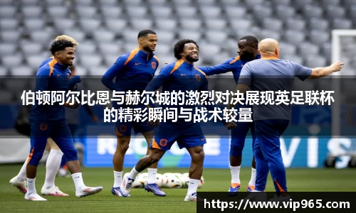 伯顿阿尔比恩与赫尔城的激烈对决展现英足联杯的精彩瞬间与战术较量