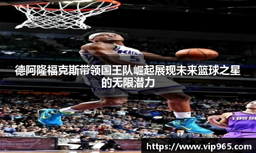 德阿隆福克斯带领国王队崛起展现未来篮球之星的无限潜力
