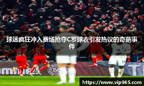 球迷疯狂冲入赛场抢夺C罗球衣引发热议的奇葩事件