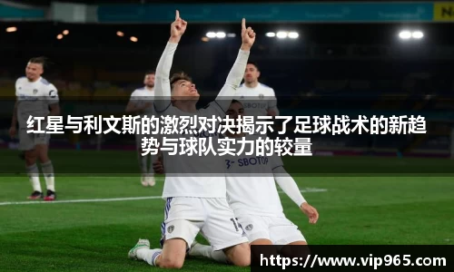 红星与利文斯的激烈对决揭示了足球战术的新趋势与球队实力的较量